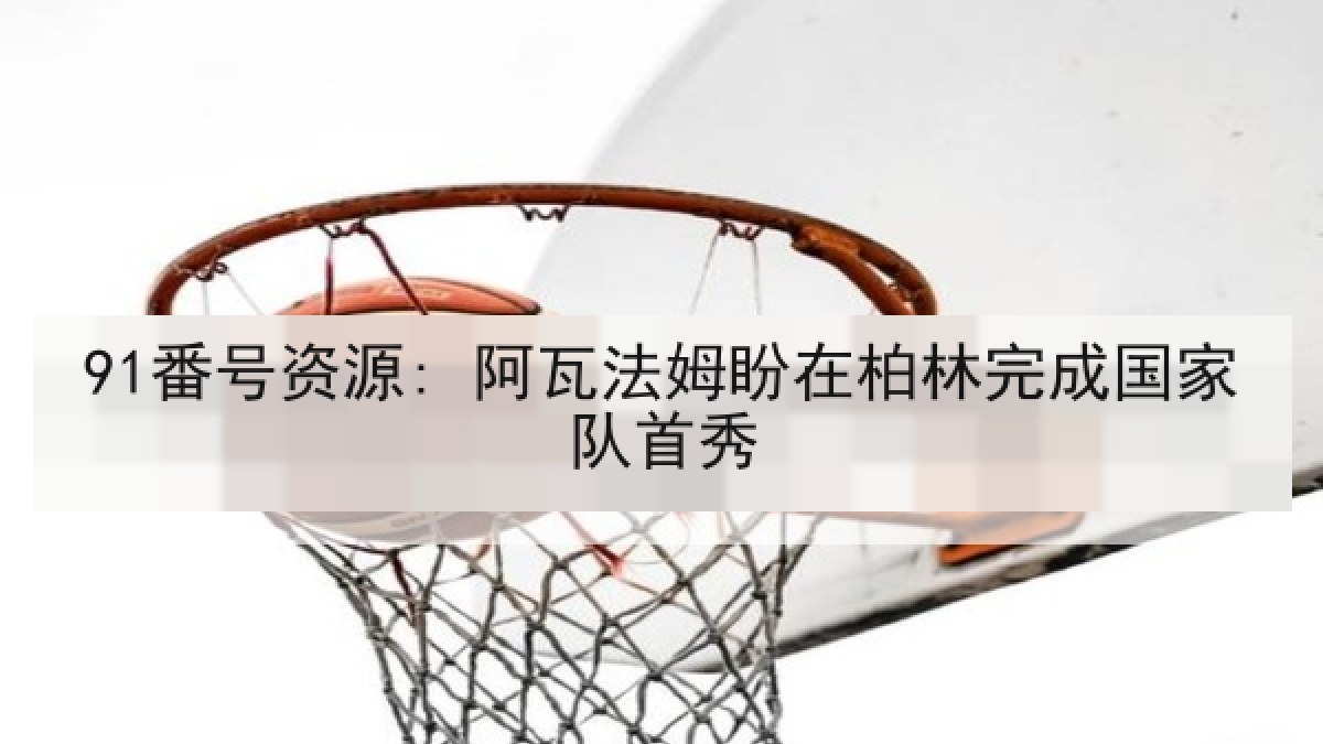 91番号资源: 阿瓦法姆盼在柏林完成国家队首秀