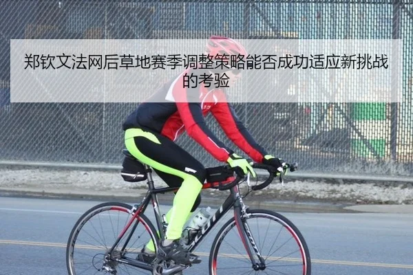 郑钦文法网后草地赛季调整策略能否成功适应新挑战的考验