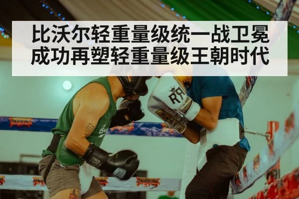 比沃尔轻重量级统一战卫冕成功再塑轻重量级王朝时代