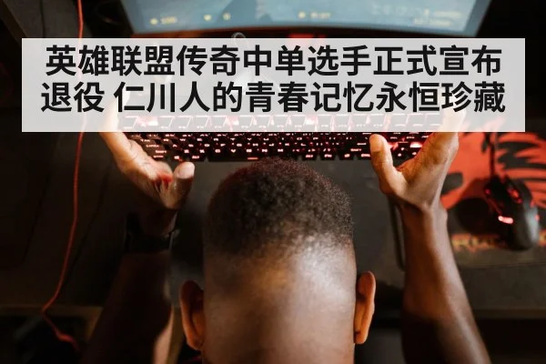 英雄联盟传奇中单选手正式宣布退役 仁川人的青春记忆永恒珍藏