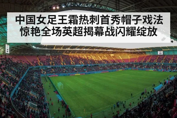中国女足王霜热刺首秀帽子戏法惊艳全场英超揭幕战闪耀绽放