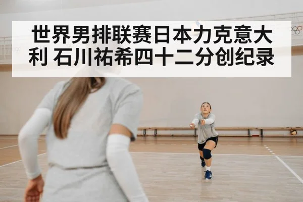 世界男排联赛日本力克意大利 石川祐希四十二分创纪录