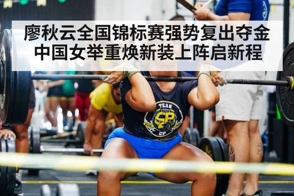 廖秋云全国锦标赛强势复出夺金 中国女举重焕新装上阵启新程