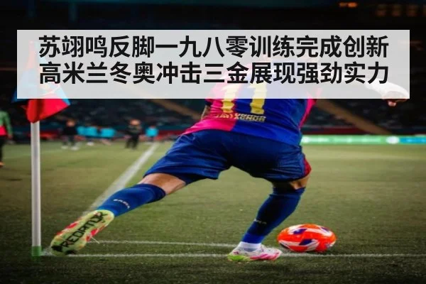 苏翊鸣反脚一九八零训练完成创新高米兰冬奥冲击三金展现强劲实力