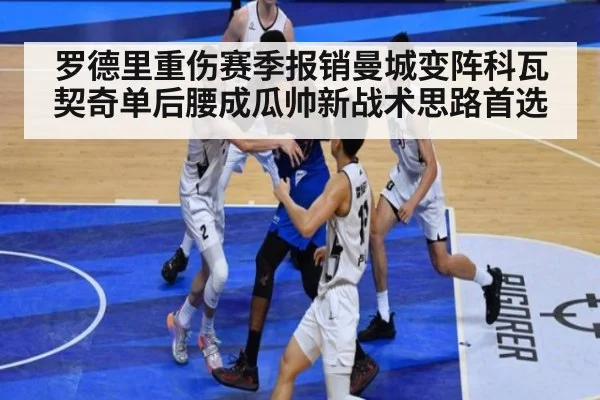 罗德里重伤赛季报销曼城变阵科瓦契奇单后腰成瓜帅新战术思路首选