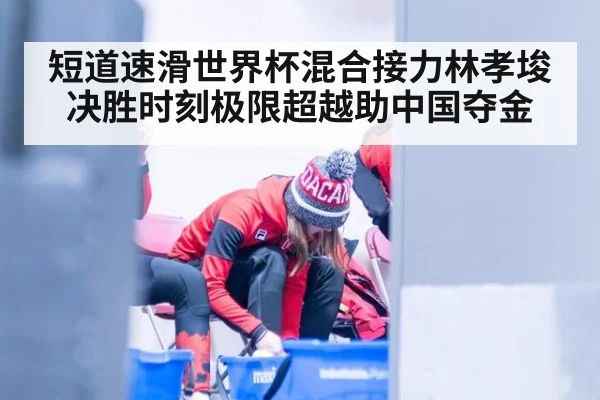短道速滑世界杯混合接力林孝埈决胜时刻极限超越助中国夺金